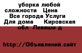 уборка любой сложности › Цена ­ 250 - Все города Услуги » Для дома   . Кировская обл.,Леваши д.